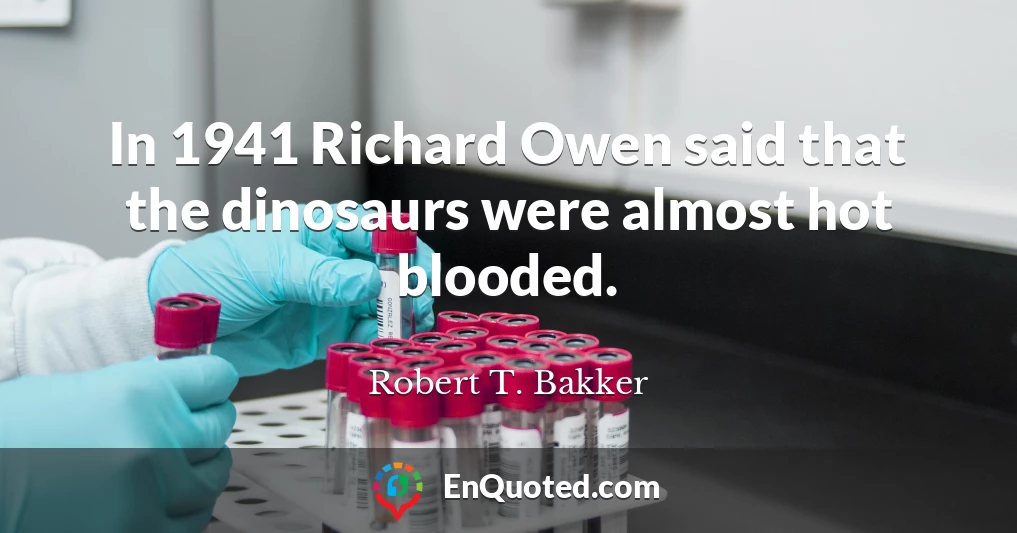 In 1941 Richard Owen said that the dinosaurs were almost hot blooded.