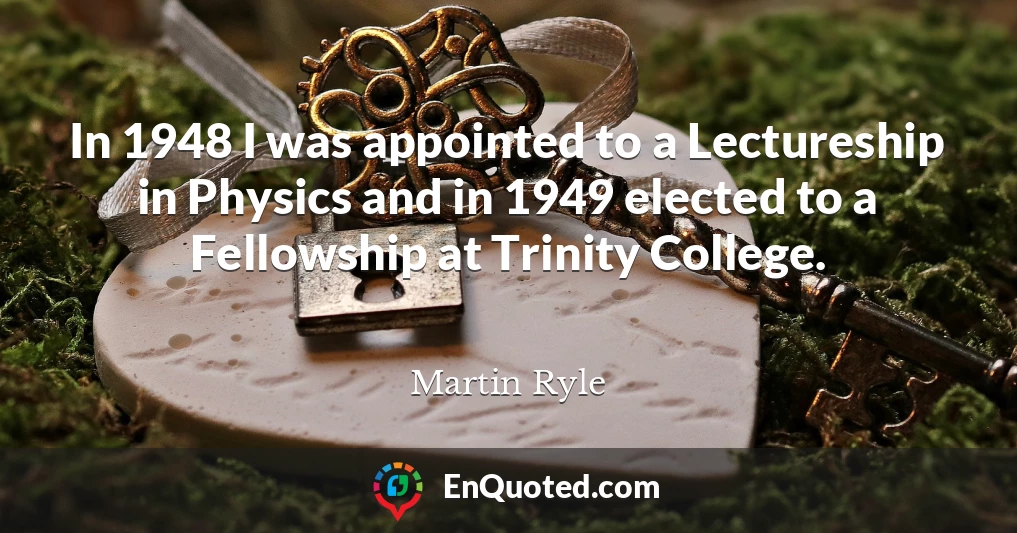 In 1948 I was appointed to a Lectureship in Physics and in 1949 elected to a Fellowship at Trinity College.
