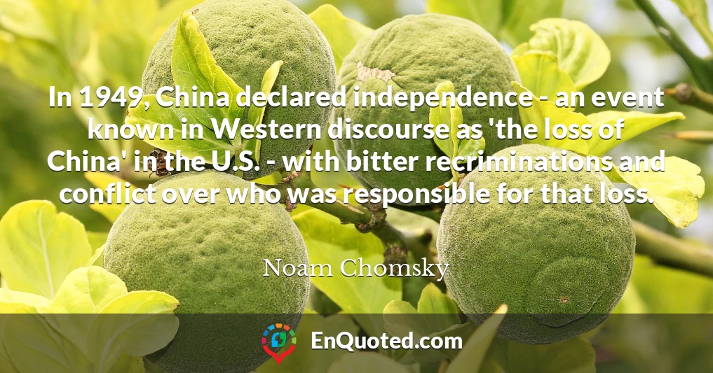 In 1949, China declared independence - an event known in Western discourse as 'the loss of China' in the U.S. - with bitter recriminations and conflict over who was responsible for that loss.