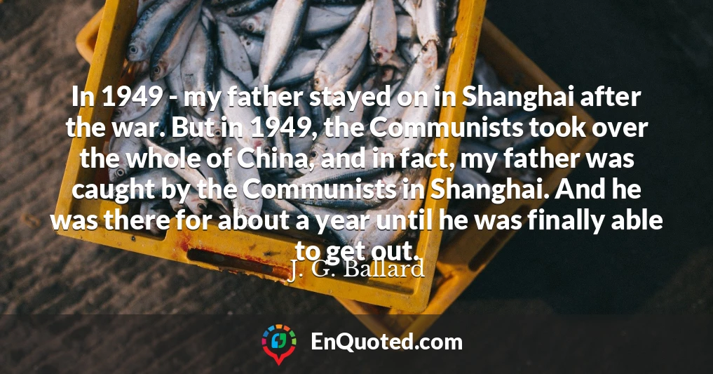 In 1949 - my father stayed on in Shanghai after the war. But in 1949, the Communists took over the whole of China, and in fact, my father was caught by the Communists in Shanghai. And he was there for about a year until he was finally able to get out.