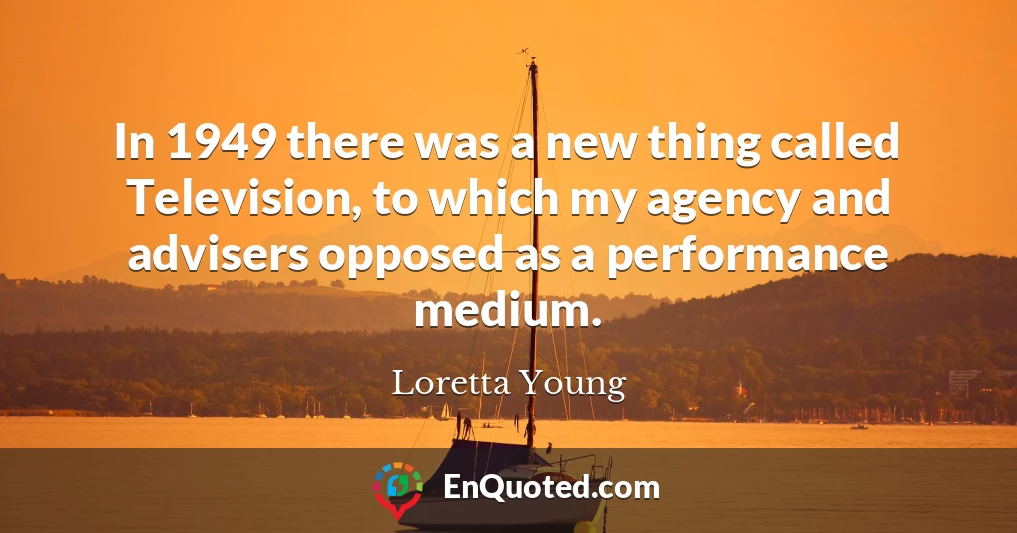 In 1949 there was a new thing called Television, to which my agency and advisers opposed as a performance medium.