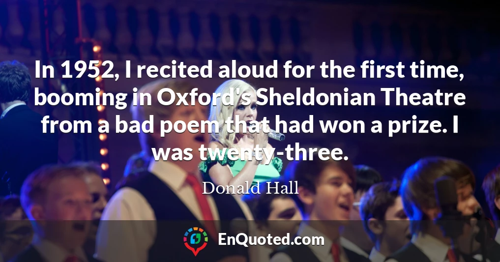 In 1952, I recited aloud for the first time, booming in Oxford's Sheldonian Theatre from a bad poem that had won a prize. I was twenty-three.