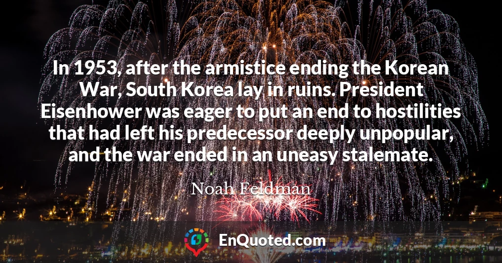 In 1953, after the armistice ending the Korean War, South Korea lay in ruins. President Eisenhower was eager to put an end to hostilities that had left his predecessor deeply unpopular, and the war ended in an uneasy stalemate.
