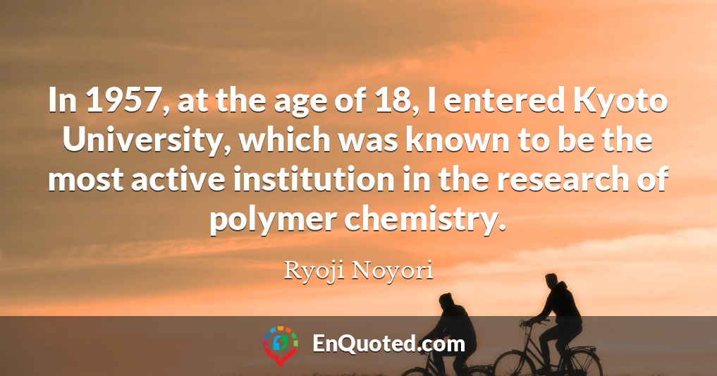 In 1957, at the age of 18, I entered Kyoto University, which was known to be the most active institution in the research of polymer chemistry.