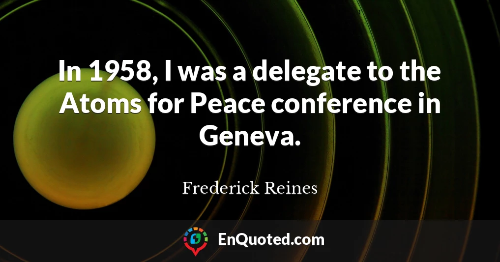 In 1958, I was a delegate to the Atoms for Peace conference in Geneva.