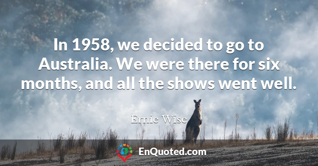 In 1958, we decided to go to Australia. We were there for six months, and all the shows went well.