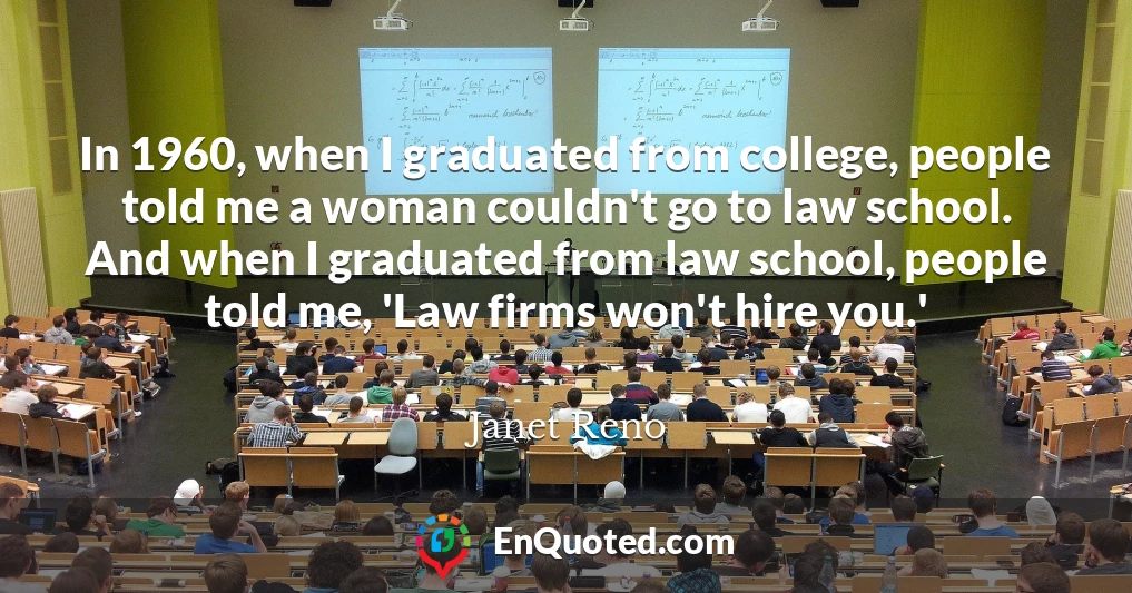 In 1960, when I graduated from college, people told me a woman couldn't go to law school. And when I graduated from law school, people told me, 'Law firms won't hire you.'