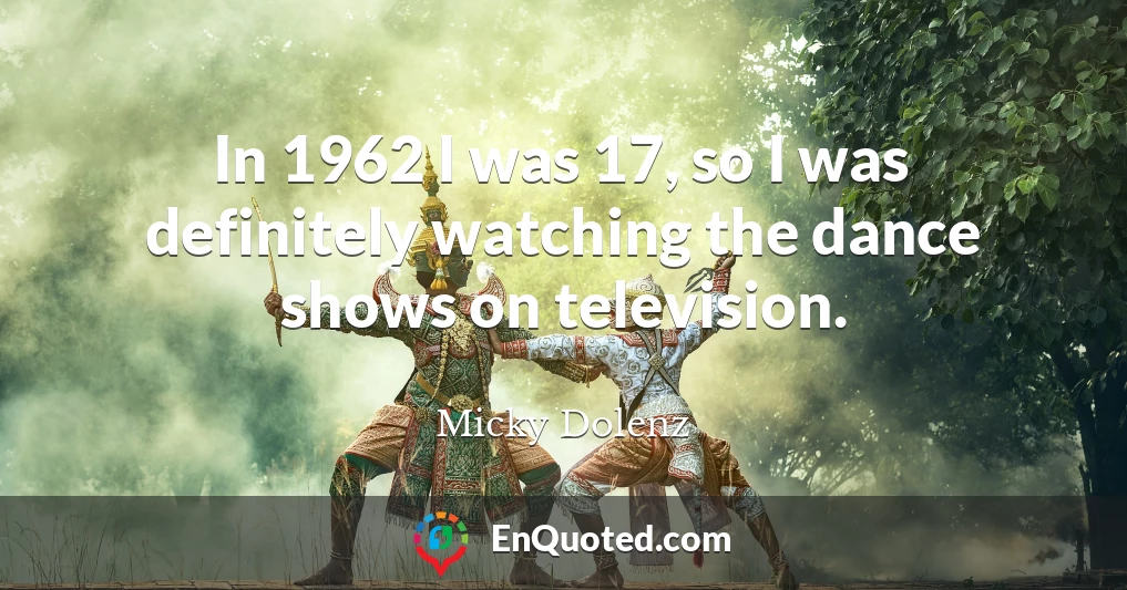 In 1962 I was 17, so I was definitely watching the dance shows on television.