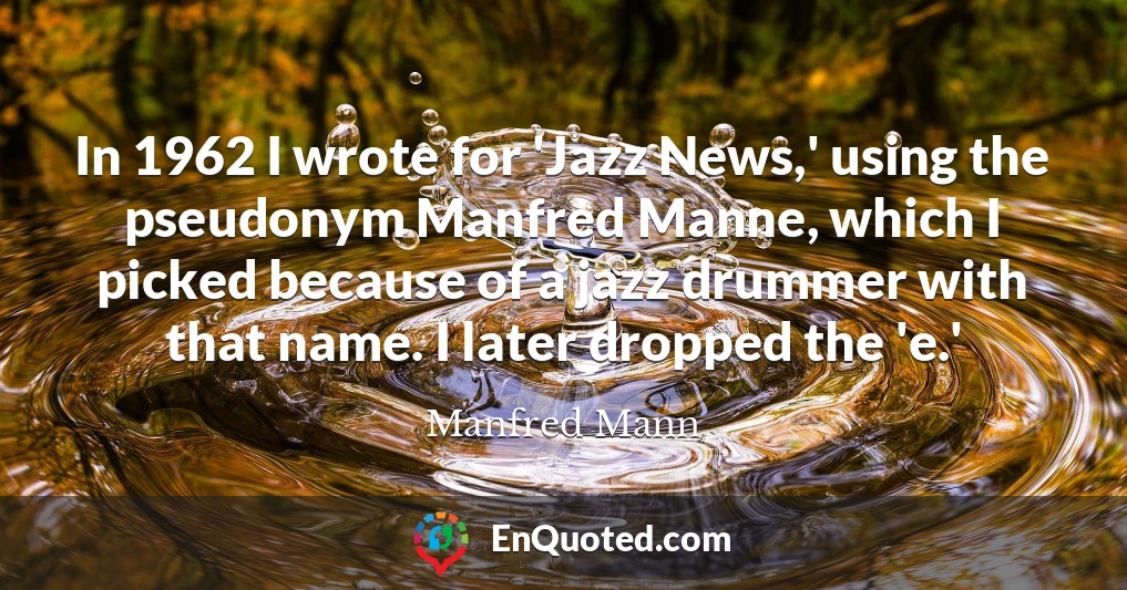 In 1962 I wrote for 'Jazz News,' using the pseudonym Manfred Manne, which I picked because of a jazz drummer with that name. I later dropped the 'e.'