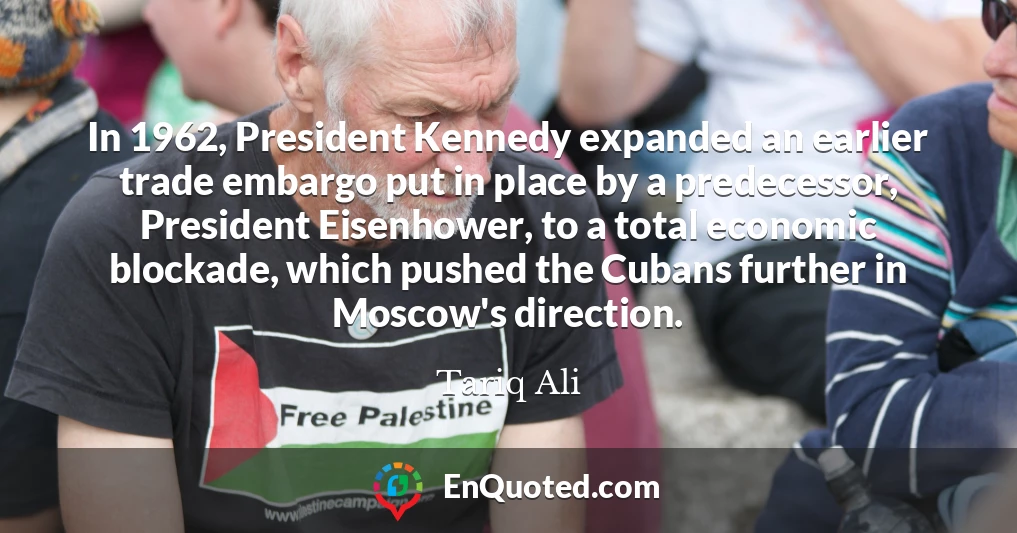 In 1962, President Kennedy expanded an earlier trade embargo put in place by a predecessor, President Eisenhower, to a total economic blockade, which pushed the Cubans further in Moscow's direction.