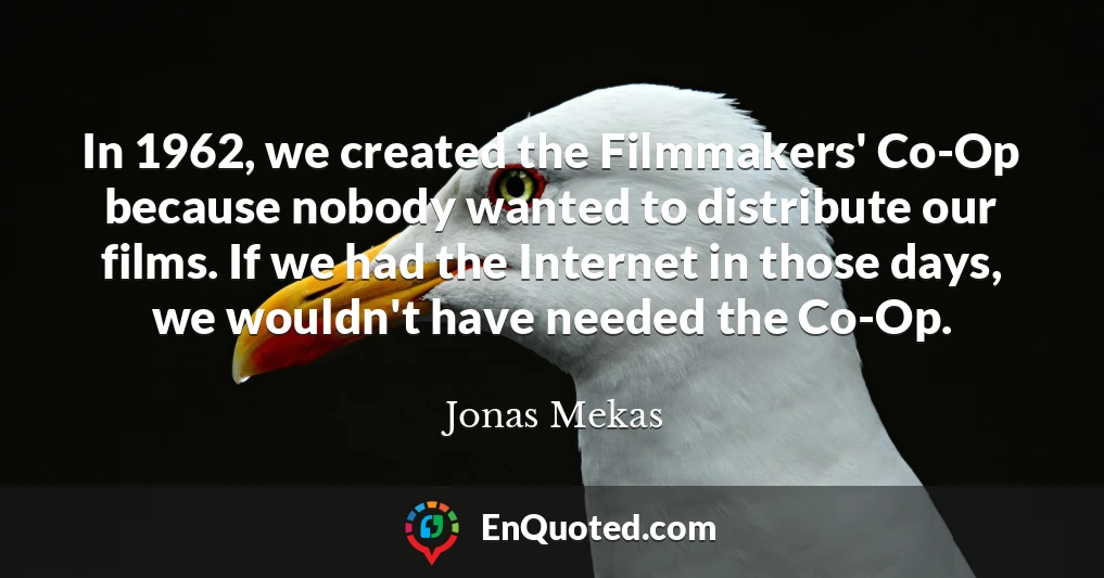 In 1962, we created the Filmmakers' Co-Op because nobody wanted to distribute our films. If we had the Internet in those days, we wouldn't have needed the Co-Op.