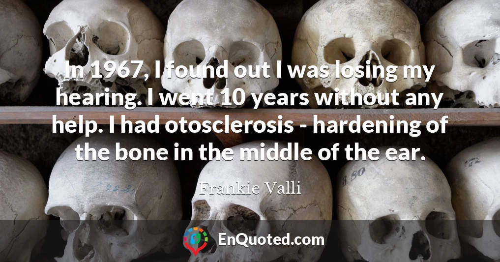 In 1967, I found out I was losing my hearing. I went 10 years without any help. I had otosclerosis - hardening of the bone in the middle of the ear.