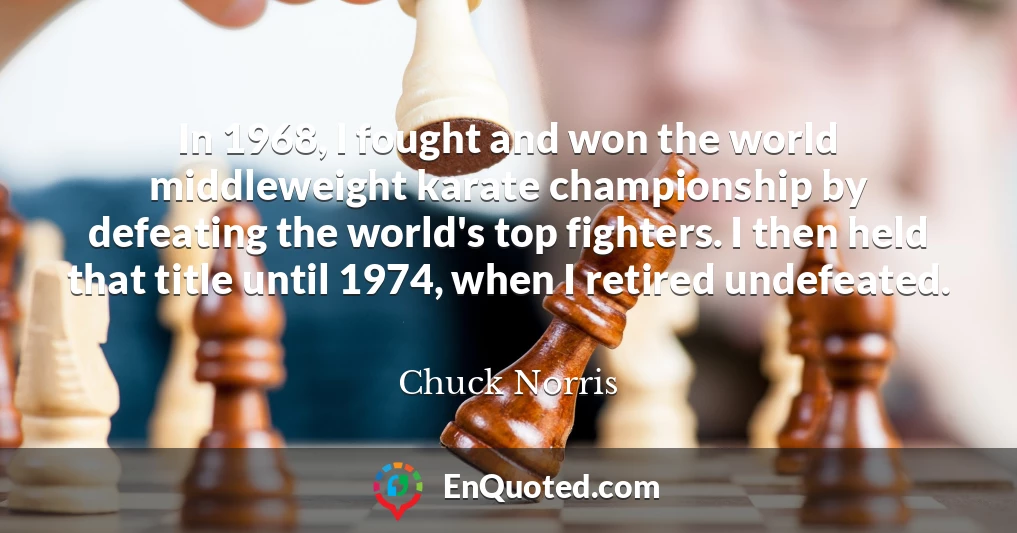 In 1968, I fought and won the world middleweight karate championship by defeating the world's top fighters. I then held that title until 1974, when I retired undefeated.