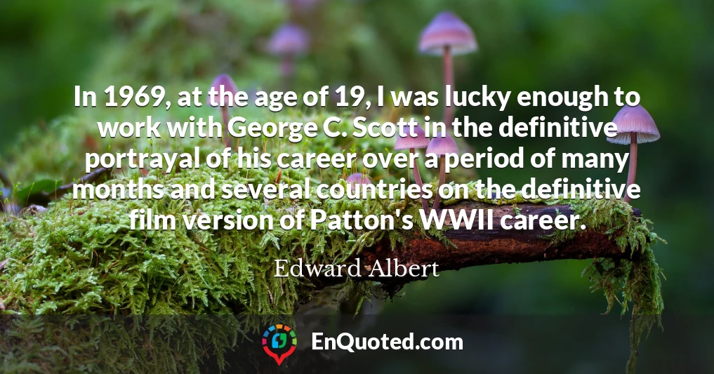 In 1969, at the age of 19, I was lucky enough to work with George C. Scott in the definitive portrayal of his career over a period of many months and several countries on the definitive film version of Patton's WWII career.