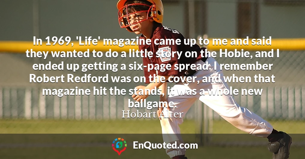 In 1969, 'Life' magazine came up to me and said they wanted to do a little story on the Hobie, and I ended up getting a six-page spread. I remember Robert Redford was on the cover, and when that magazine hit the stands, it was a whole new ballgame.