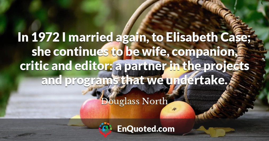 In 1972 I married again, to Elisabeth Case; she continues to be wife, companion, critic and editor: a partner in the projects and programs that we undertake.