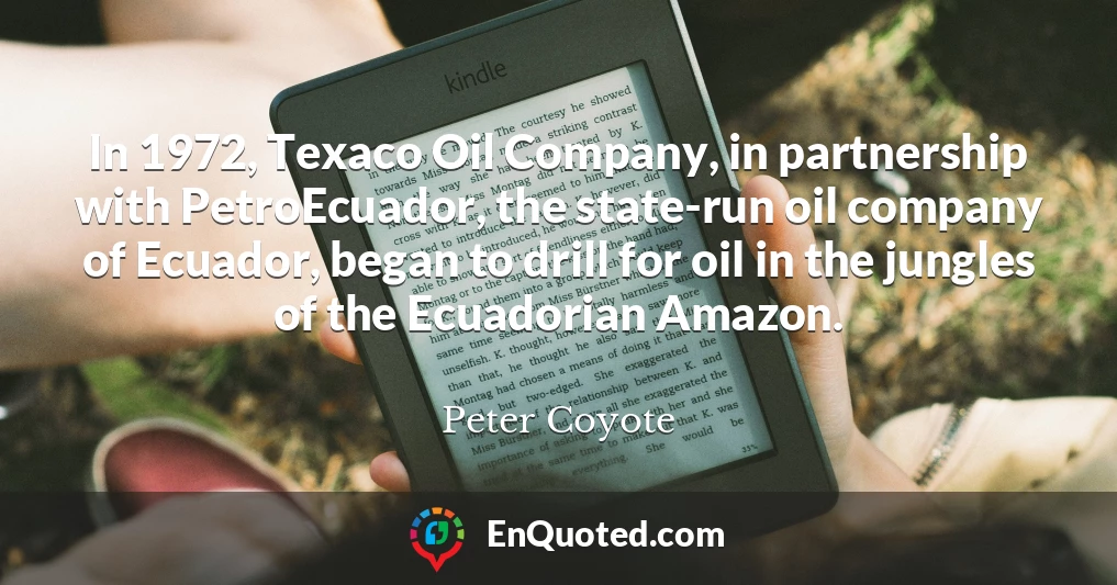 In 1972, Texaco Oil Company, in partnership with PetroEcuador, the state-run oil company of Ecuador, began to drill for oil in the jungles of the Ecuadorian Amazon.