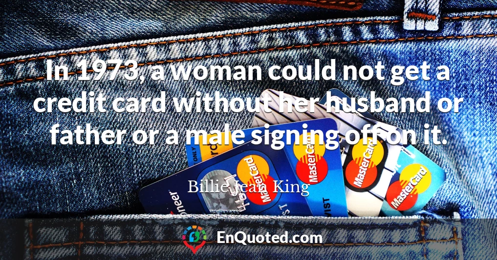 In 1973, a woman could not get a credit card without her husband or father or a male signing off on it.