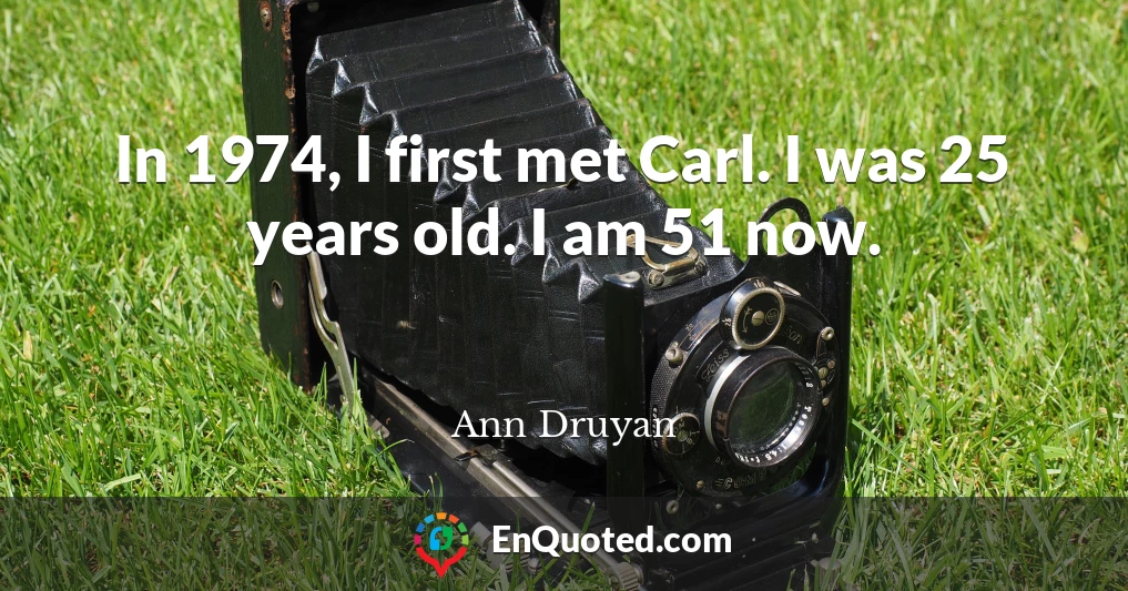 In 1974, I first met Carl. I was 25 years old. I am 51 now.