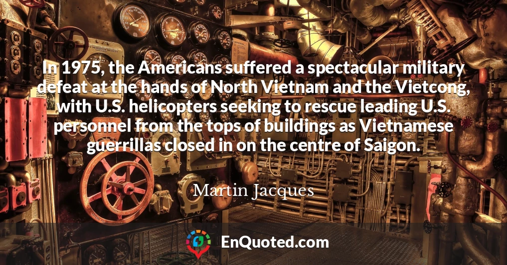 In 1975, the Americans suffered a spectacular military defeat at the hands of North Vietnam and the Vietcong, with U.S. helicopters seeking to rescue leading U.S. personnel from the tops of buildings as Vietnamese guerrillas closed in on the centre of Saigon.