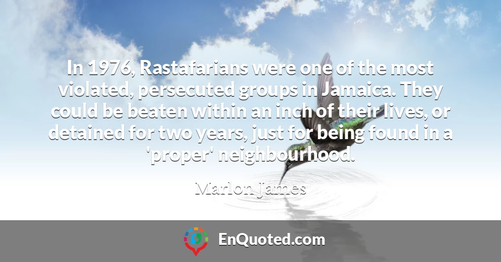 In 1976, Rastafarians were one of the most violated, persecuted groups in Jamaica. They could be beaten within an inch of their lives, or detained for two years, just for being found in a 'proper' neighbourhood.