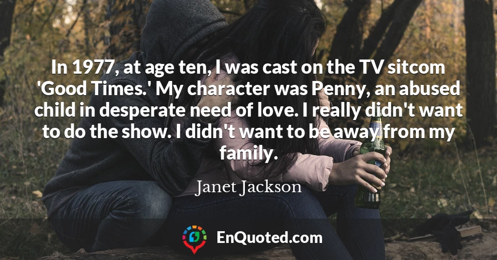In 1977, at age ten, I was cast on the TV sitcom 'Good Times.' My character was Penny, an abused child in desperate need of love. I really didn't want to do the show. I didn't want to be away from my family.
