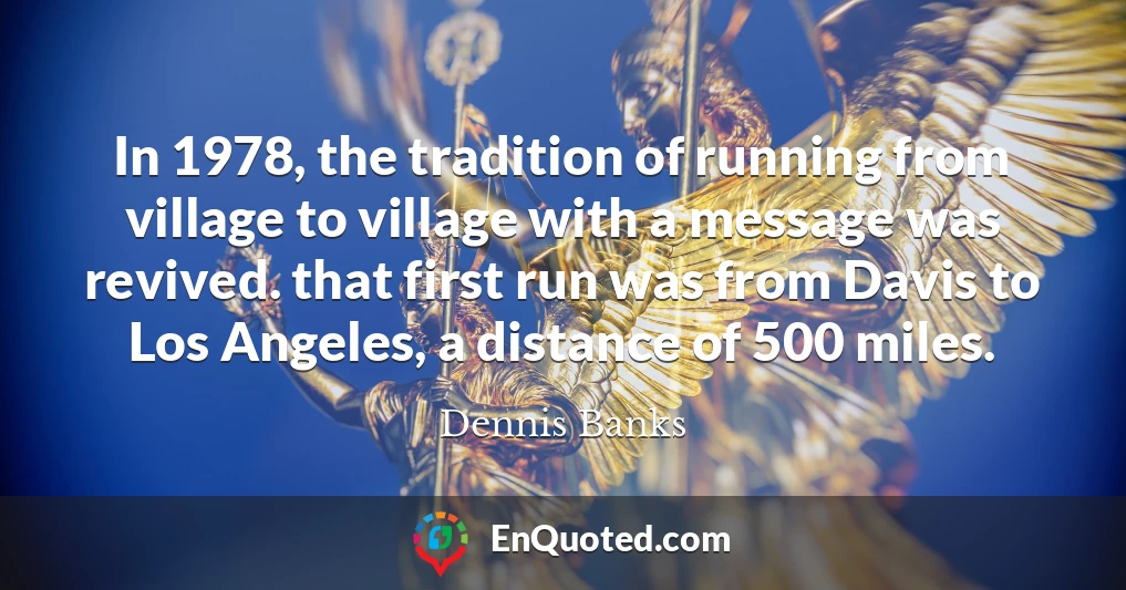 In 1978, the tradition of running from village to village with a message was revived. that first run was from Davis to Los Angeles, a distance of 500 miles.