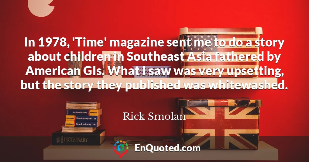 In 1978, 'Time' magazine sent me to do a story about children in Southeast Asia fathered by American GIs. What I saw was very upsetting, but the story they published was whitewashed.