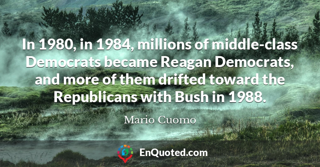 In 1980, in 1984, millions of middle-class Democrats became Reagan Democrats, and more of them drifted toward the Republicans with Bush in 1988.