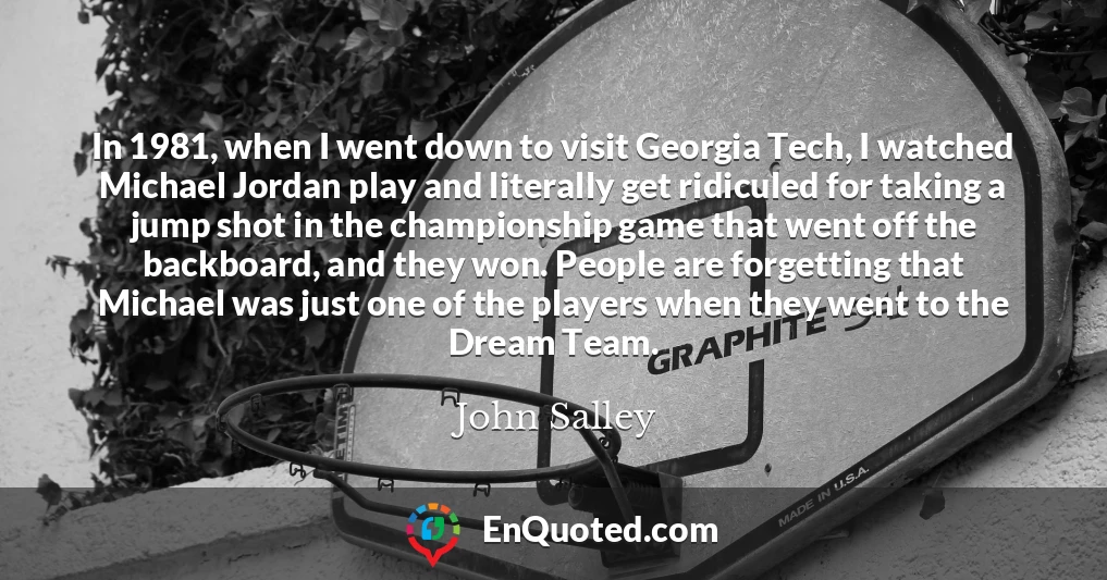 In 1981, when I went down to visit Georgia Tech, I watched Michael Jordan play and literally get ridiculed for taking a jump shot in the championship game that went off the backboard, and they won. People are forgetting that Michael was just one of the players when they went to the Dream Team.