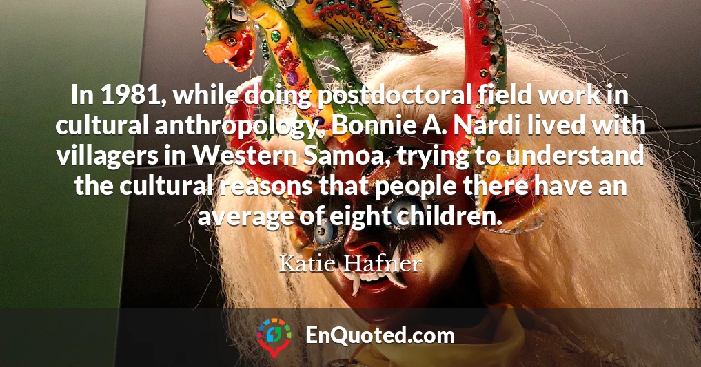 In 1981, while doing postdoctoral field work in cultural anthropology, Bonnie A. Nardi lived with villagers in Western Samoa, trying to understand the cultural reasons that people there have an average of eight children.