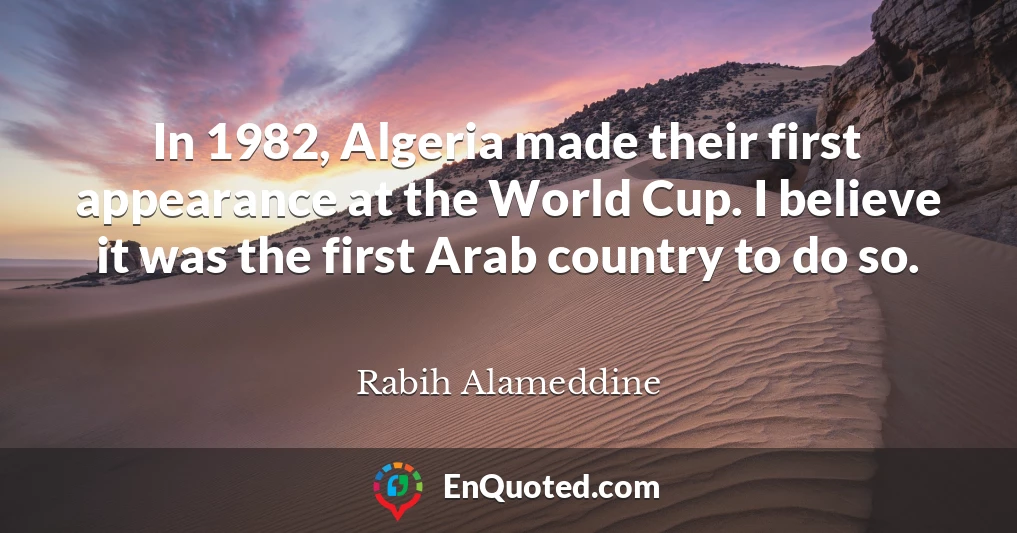 In 1982, Algeria made their first appearance at the World Cup. I believe it was the first Arab country to do so.
