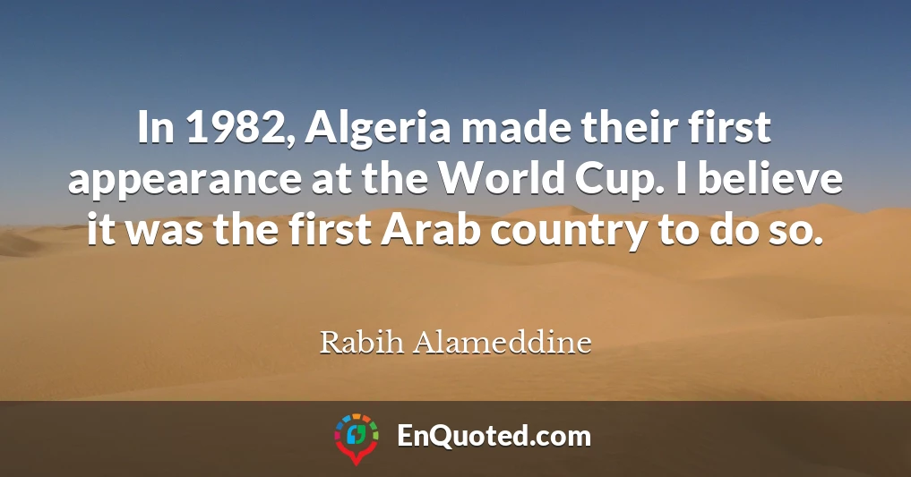 In 1982, Algeria made their first appearance at the World Cup. I believe it was the first Arab country to do so.