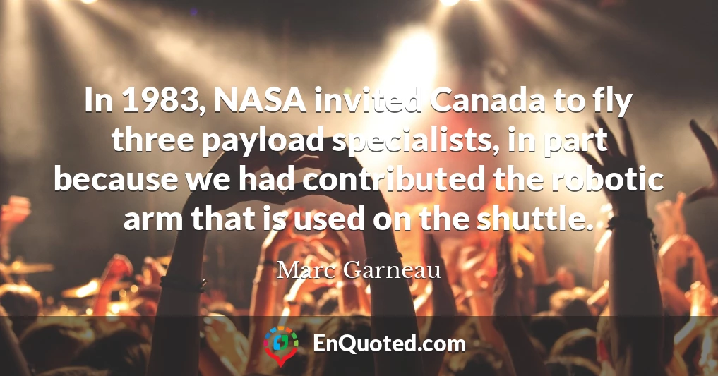 In 1983, NASA invited Canada to fly three payload specialists, in part because we had contributed the robotic arm that is used on the shuttle.
