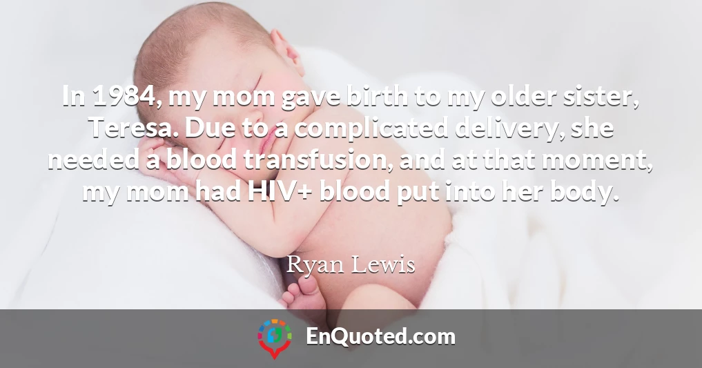 In 1984, my mom gave birth to my older sister, Teresa. Due to a complicated delivery, she needed a blood transfusion, and at that moment, my mom had HIV+ blood put into her body.