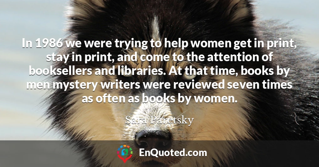In 1986 we were trying to help women get in print, stay in print, and come to the attention of booksellers and libraries. At that time, books by men mystery writers were reviewed seven times as often as books by women.