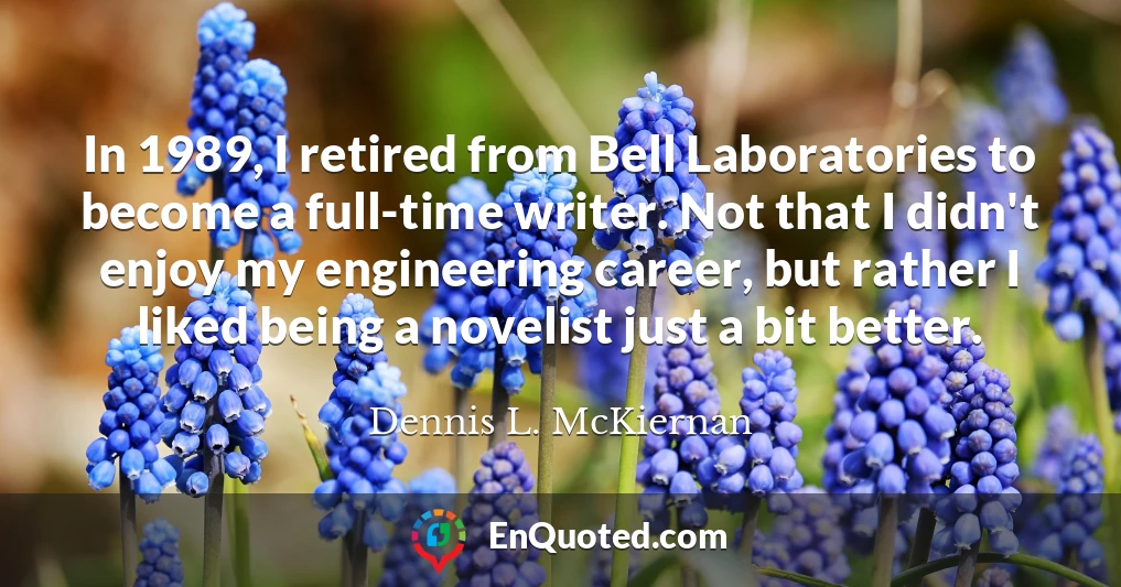 In 1989, I retired from Bell Laboratories to become a full-time writer. Not that I didn't enjoy my engineering career, but rather I liked being a novelist just a bit better.