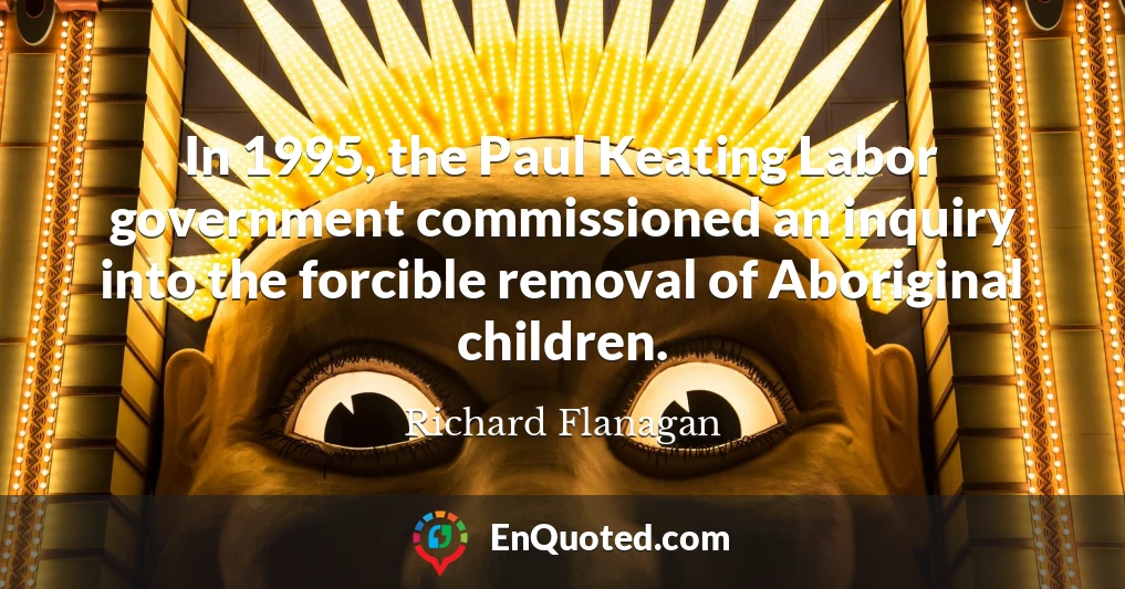 In 1995, the Paul Keating Labor government commissioned an inquiry into the forcible removal of Aboriginal children.