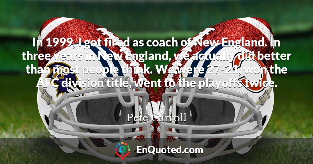 In 1999, I got fired as coach of New England. In three years in New England, we actually did better than most people think. We were 27-21, won the AFC division title, went to the playoffs twice.