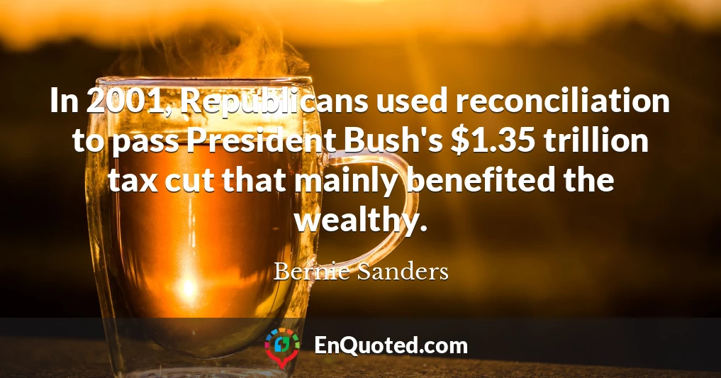 In 2001, Republicans used reconciliation to pass President Bush's $1.35 trillion tax cut that mainly benefited the wealthy.