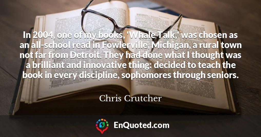 In 2004, one of my books, 'Whale Talk,' was chosen as an all-school read in Fowlerville, Michigan, a rural town not far from Detroit. They had done what I thought was a brilliant and innovative thing: decided to teach the book in every discipline, sophomores through seniors.