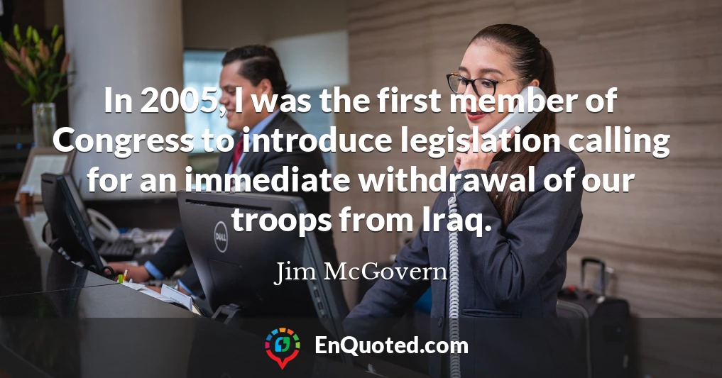 In 2005, I was the first member of Congress to introduce legislation calling for an immediate withdrawal of our troops from Iraq.