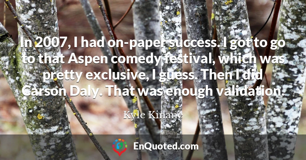 In 2007, I had on-paper success. I got to go to that Aspen comedy festival, which was pretty exclusive, I guess. Then I did Carson Daly. That was enough validation.