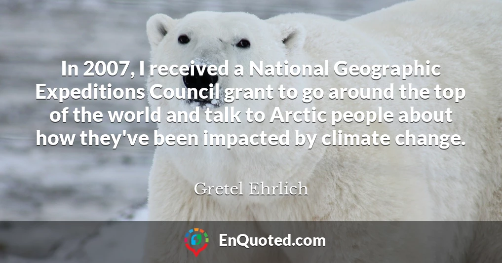 In 2007, I received a National Geographic Expeditions Council grant to go around the top of the world and talk to Arctic people about how they've been impacted by climate change.