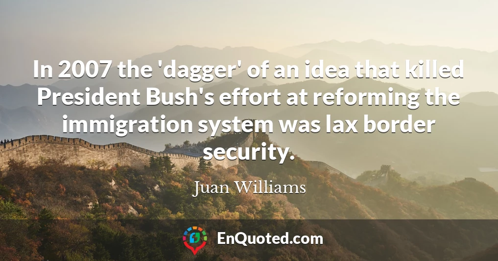 In 2007 the 'dagger' of an idea that killed President Bush's effort at reforming the immigration system was lax border security.