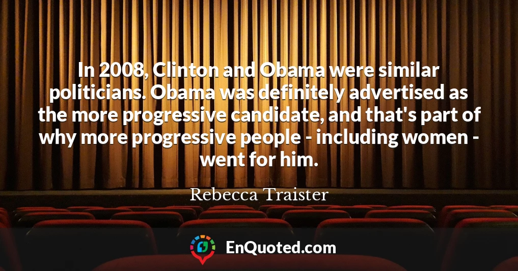 In 2008, Clinton and Obama were similar politicians. Obama was definitely advertised as the more progressive candidate, and that's part of why more progressive people - including women - went for him.