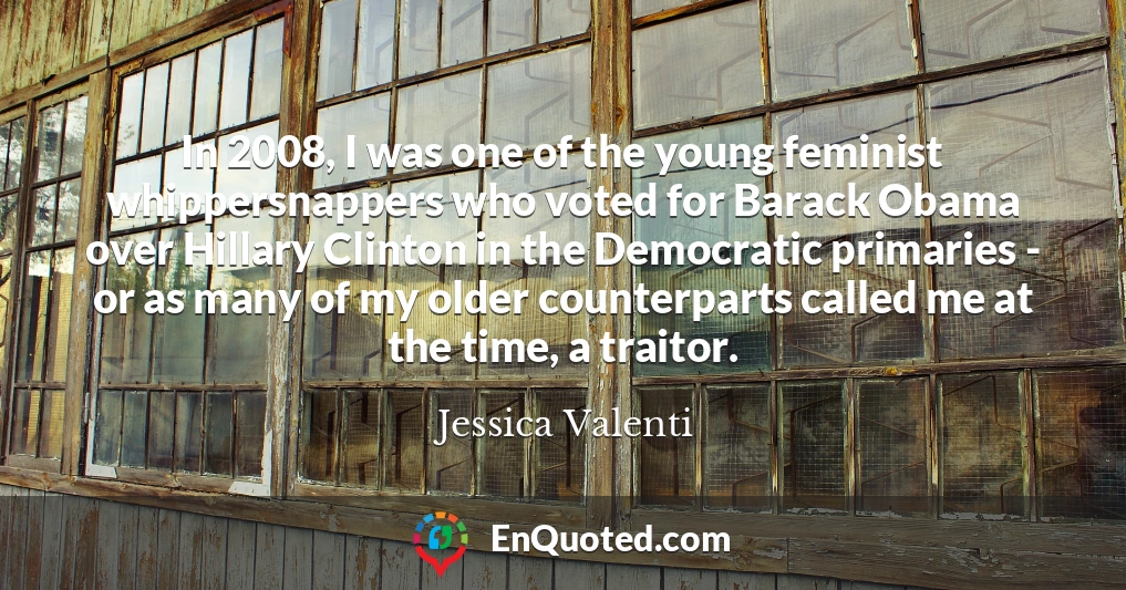 In 2008, I was one of the young feminist whippersnappers who voted for Barack Obama over Hillary Clinton in the Democratic primaries - or as many of my older counterparts called me at the time, a traitor.