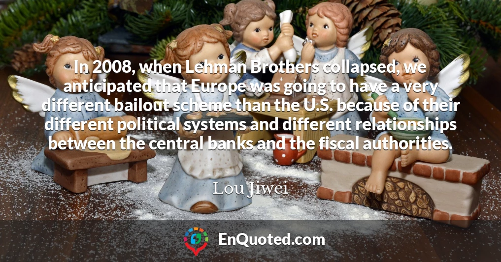 In 2008, when Lehman Brothers collapsed, we anticipated that Europe was going to have a very different bailout scheme than the U.S. because of their different political systems and different relationships between the central banks and the fiscal authorities.