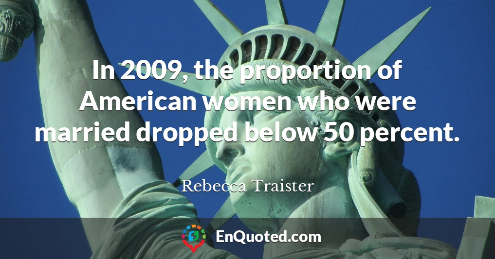 In 2009, the proportion of American women who were married dropped below 50 percent.