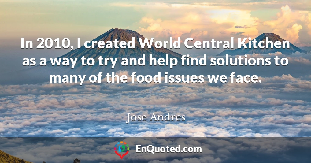 In 2010, I created World Central Kitchen as a way to try and help find solutions to many of the food issues we face.